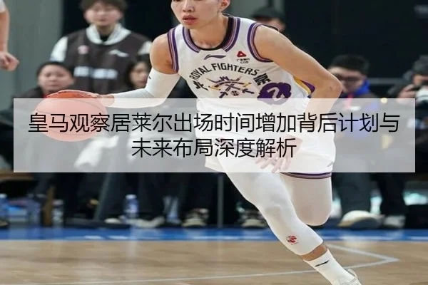 皇马观察居莱尔出场时间增加背后计划与未来布局深度解析