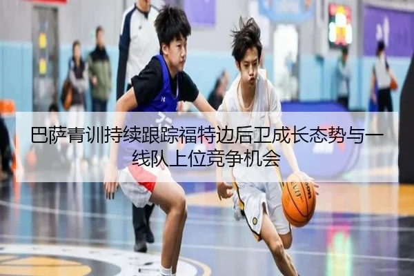 巴萨青训持续跟踪福特边后卫成长态势与一线队上位竞争机会