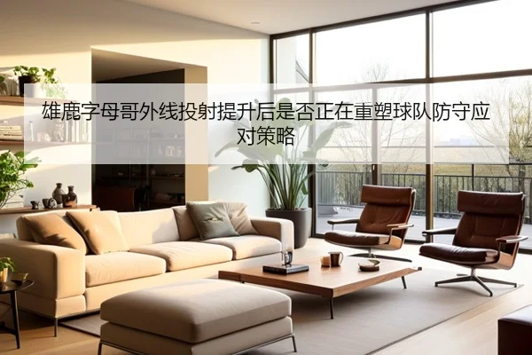 雄鹿字母哥外线投射提升后是否正在重塑球队防守应对策略