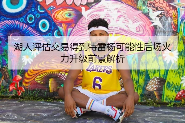 湖人评估交易得到特雷杨可能性后场火力升级前景解析