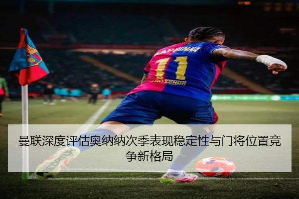 曼联深度评估奥纳纳次季表现稳定性与门将位置竞争新格局