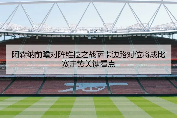 阿森纳前瞻对阵维拉之战萨卡边路对位将成比赛走势关键看点